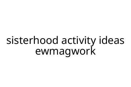 sisterhood activity ideas ewmagwork